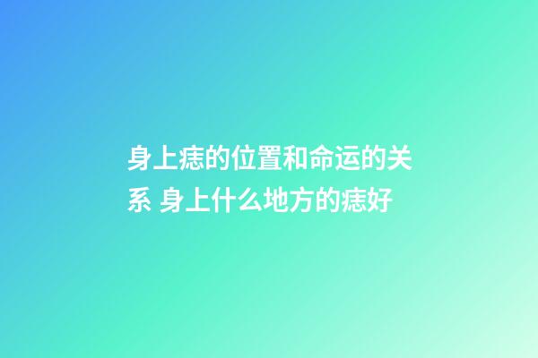 身上痣的位置和命运的关系 身上什么地方的痣好